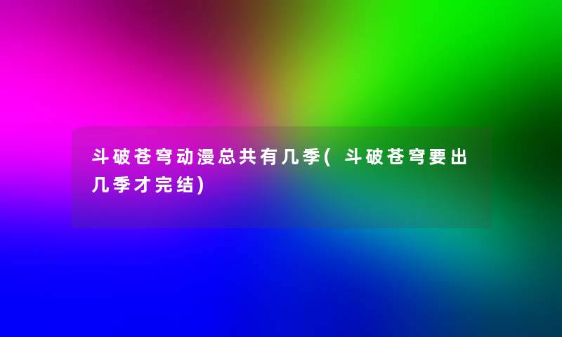 斗破苍穹动漫总共有几季(斗破苍穹要出几季才完结)
