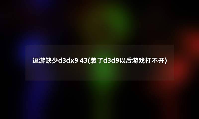 逗游缺少d3dx9 43(装了d3d9以后游戏打不开)