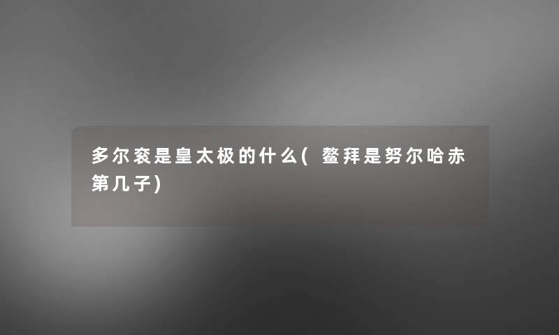 多尔衮是皇太极的什么(鳌拜是努尔哈赤第几子)