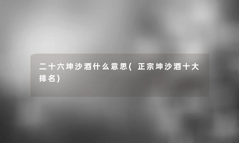 二十六坤沙酒什么意思(正宗坤沙酒一些推荐)