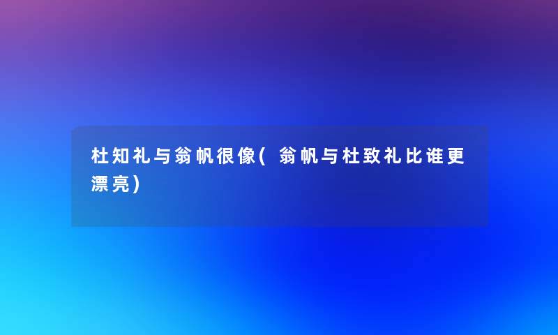 杜知礼与翁帆很像(翁帆与杜致礼比谁更漂亮)