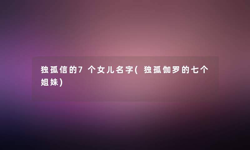 独孤信的7个女儿名字(独孤伽罗的七个姐妹)