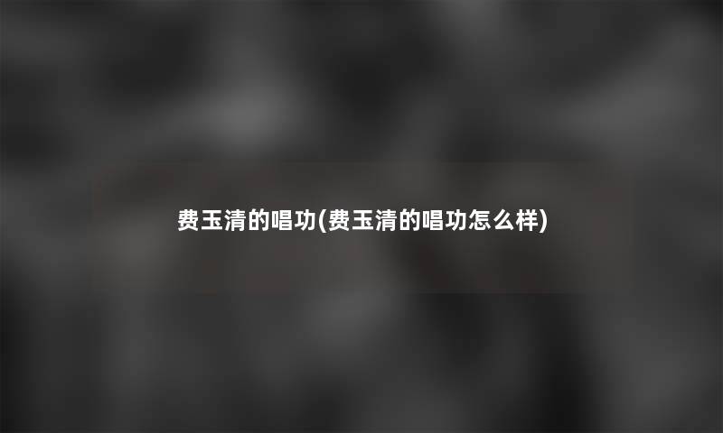费玉清的唱功(费玉清的唱功怎么样)