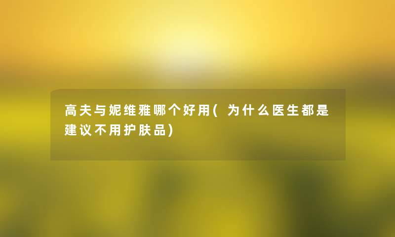 高夫与妮维雅哪个好用(为什么医生都是建议不用护肤品)