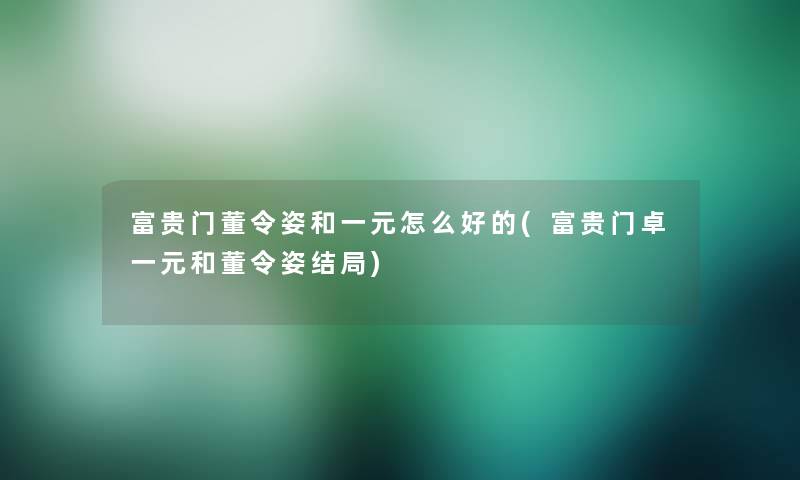 富贵门董令姿和一元怎么好的(富贵门卓一元和董令姿结局)