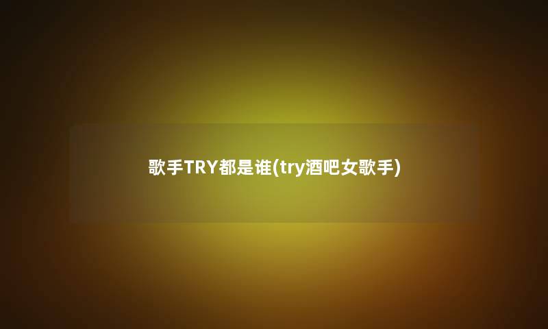 歌手TRY都是谁(try酒吧女歌手)