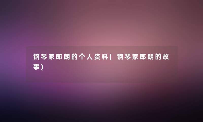钢琴家郎朗的个人资料(钢琴家郎朗的故事)
