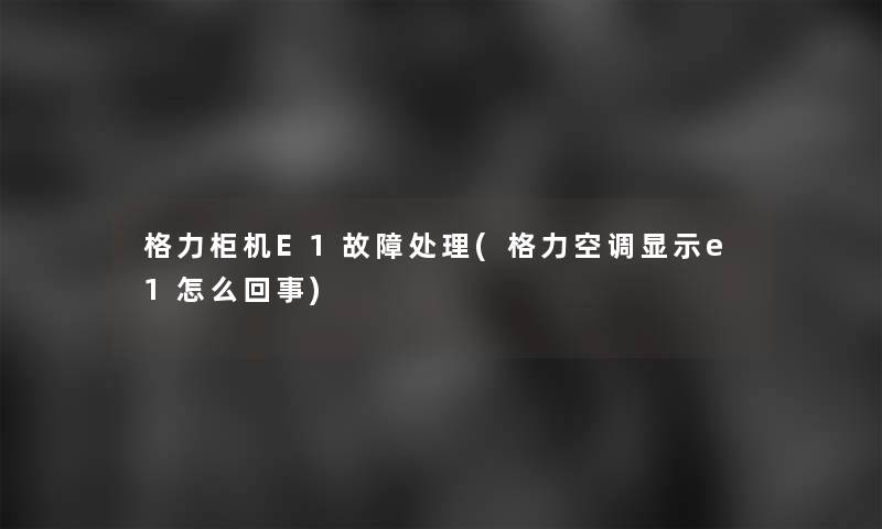 格力柜机E1故障处理(格力空调显示e1怎么回事)