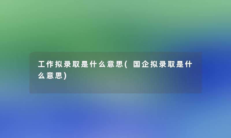 工作拟录取是什么意思(国企拟录取是什么意思)