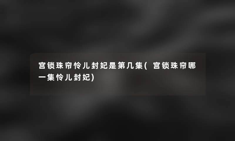 宫锁珠帘怜儿封妃是第几集(宫锁珠帘哪一集怜儿封妃)