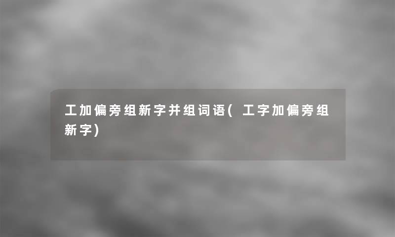 工加偏旁组新字并组词语(工字加偏旁组新字)