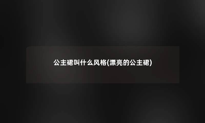 公主裙叫什么风格(漂亮的公主裙)
