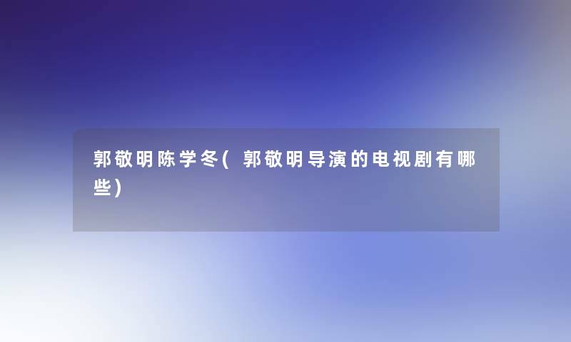郭敬明陈学冬(郭敬明导演的电视剧有哪些)