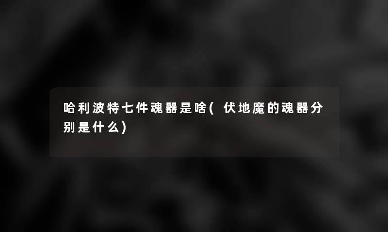 哈利波特七件魂器是啥(伏地魔的魂器分别是什么)