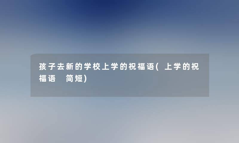孩子去新的学校上学的祝福语(上学的祝福语 简短)