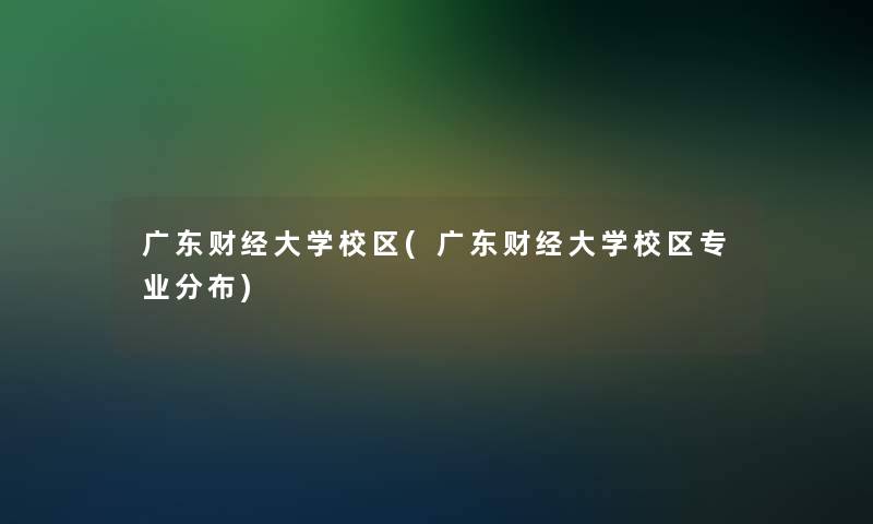 广东财经大学校区(广东财经大学校区专业分布)