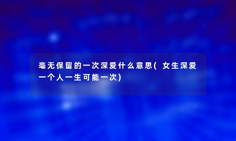 毫无保留的一次深爱什么意思(女生深爱一个人一生可能一次)