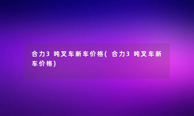 合力3吨叉车新车价格(合力3吨叉车新车价格)