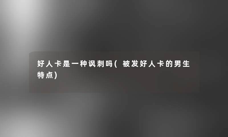 好人卡是一种讽刺吗(被发好人卡的男生特点)