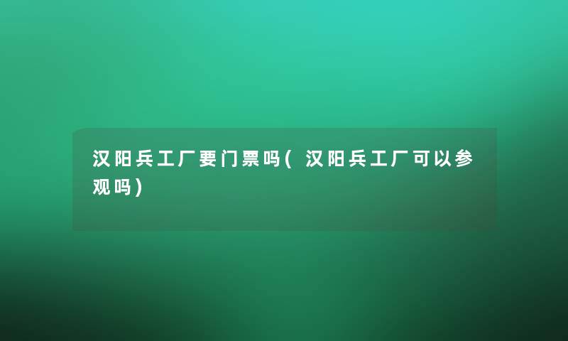 汉阳兵工厂要门票吗(汉阳兵工厂可以参观吗)