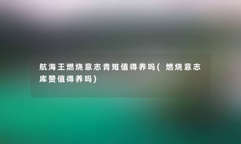 航海王燃烧意志青雉值得养吗(燃烧意志库赞值得养吗)