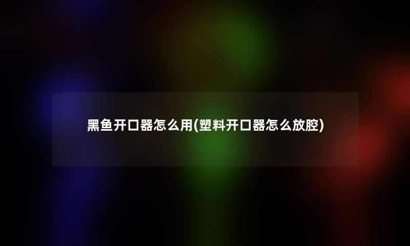 黑鱼开口器怎么用(塑料开口器怎么放腔)