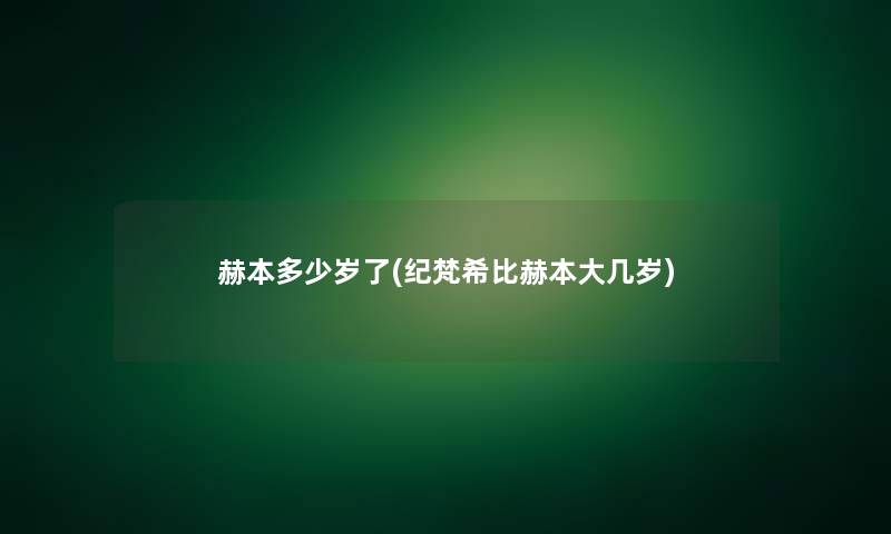 赫本多少岁了(纪梵希比赫本大几岁)