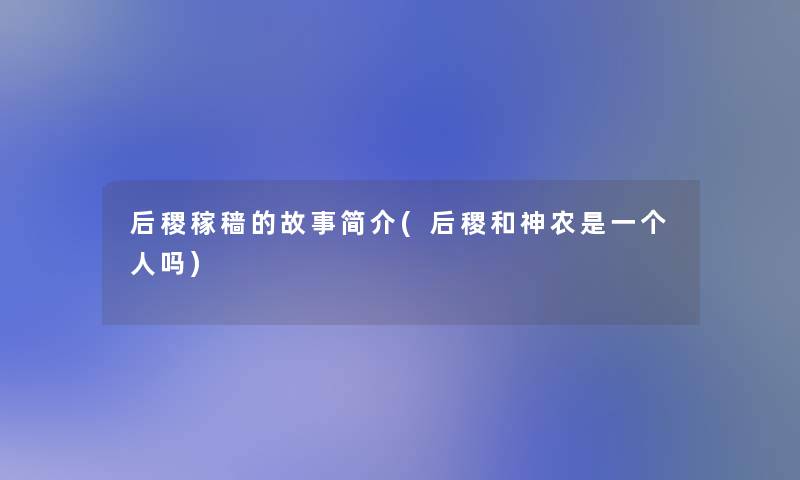 后稷稼穑的故事简介(后稷和神农是一个人吗)