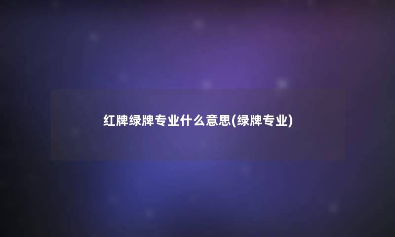 红牌绿牌专业什么意思(绿牌专业)