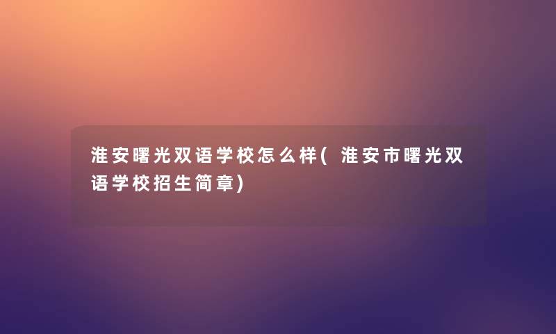 淮安曙光双语学校怎么样(淮安市曙光双语学校招生简章)