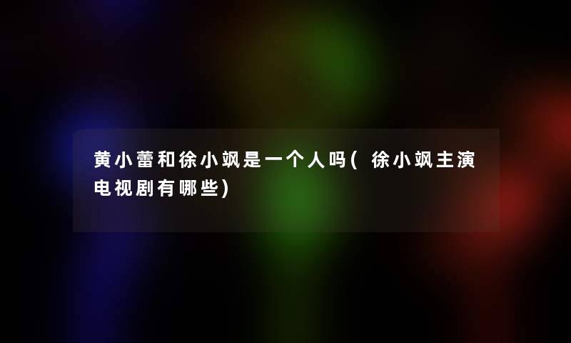 黄小蕾和徐小飒是一个人吗(徐小飒主演电视剧有哪些)