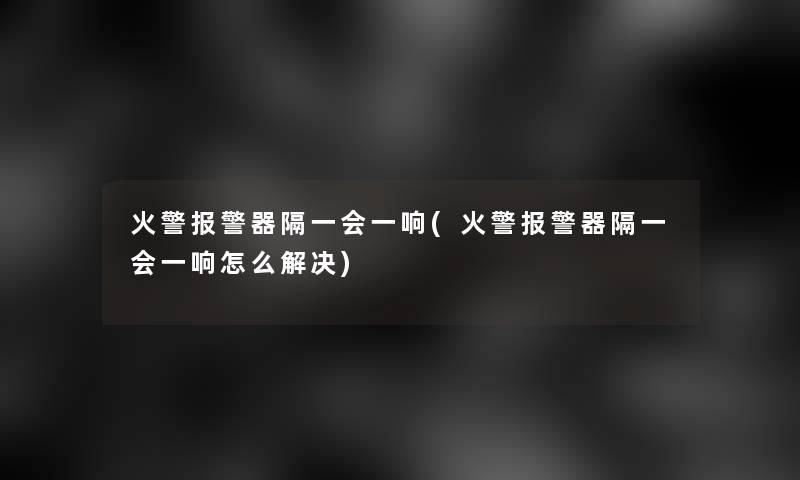 火警报警器隔一会一响(火警报警器隔一会一响怎么解决)