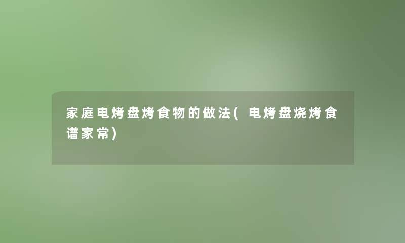 家庭电烤盘烤食物的做法(电烤盘烧烤食谱家常)