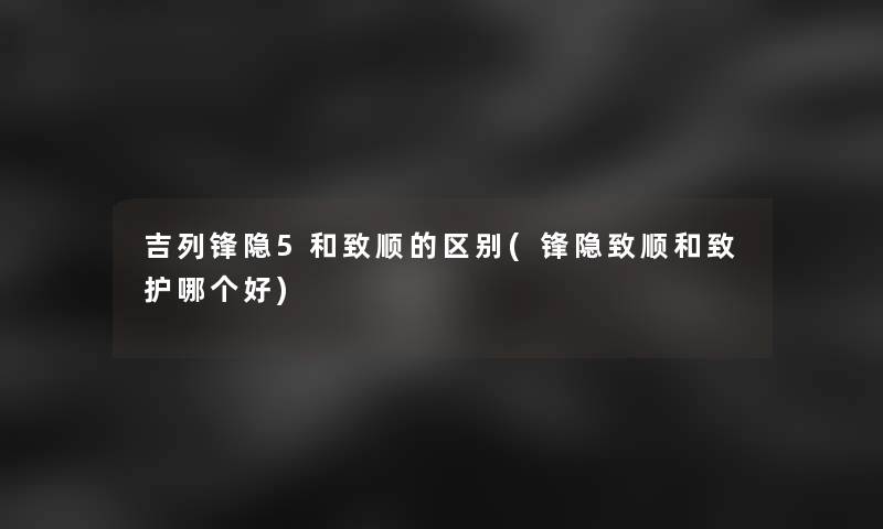 吉列锋隐5和致顺的区别(锋隐致顺和致护哪个好)