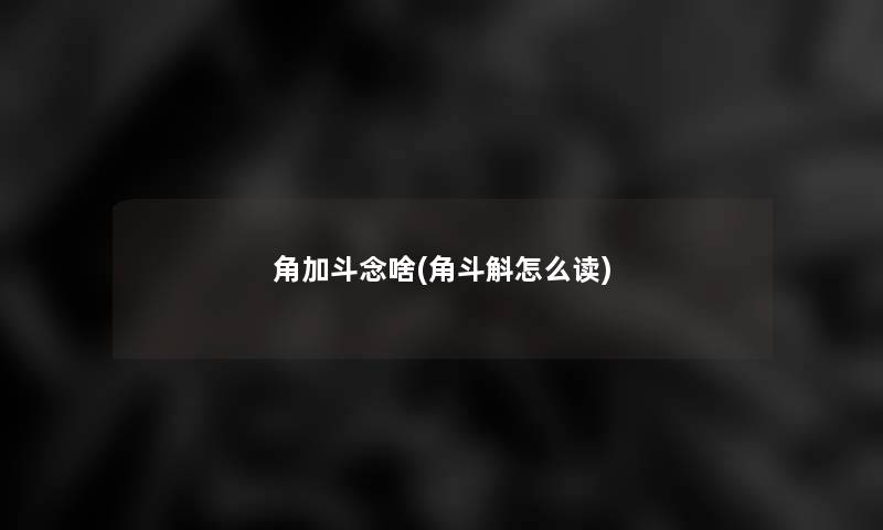 角加斗念啥(角斗斛怎么读)