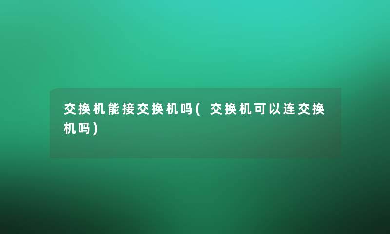 交换机能接交换机吗(交换机可以连交换机吗)