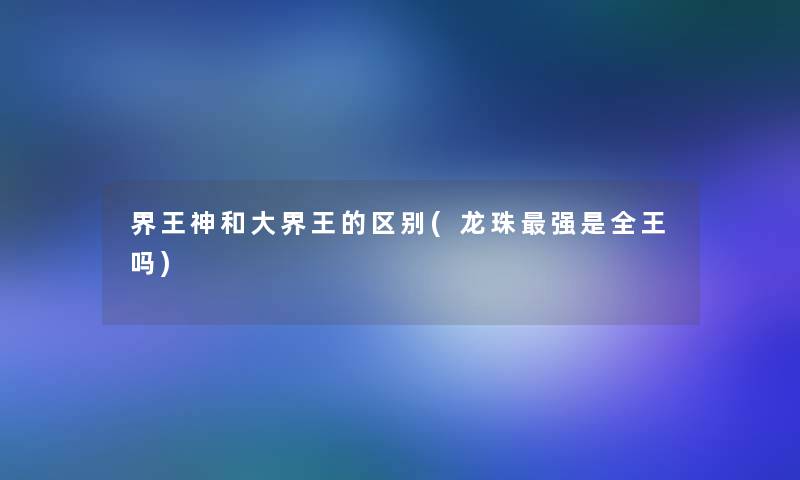 界王神和大界王的区别(龙珠强是全王吗)