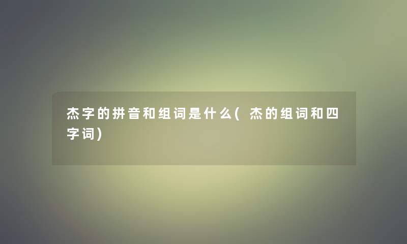 杰字的拼音和组词是什么(杰的组词和四字词)