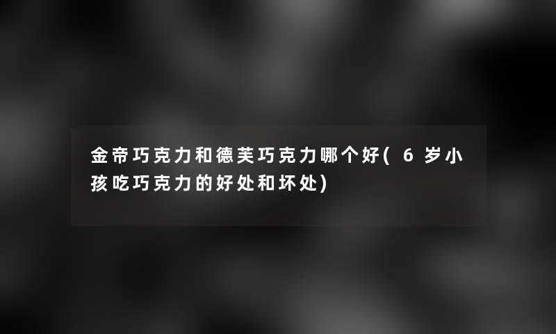 金帝巧克力和德芙巧克力哪个好(6岁小孩吃巧克力的好处和坏处)