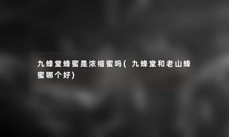 九蜂堂蜂蜜是浓缩蜜吗(九蜂堂和老山蜂蜜哪个好)
