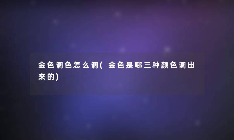 金色调色怎么调(金色是哪三种颜色调出来的)