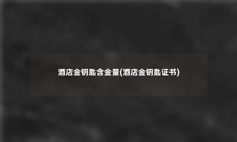酒店金钥匙含金量(酒店金钥匙证书)