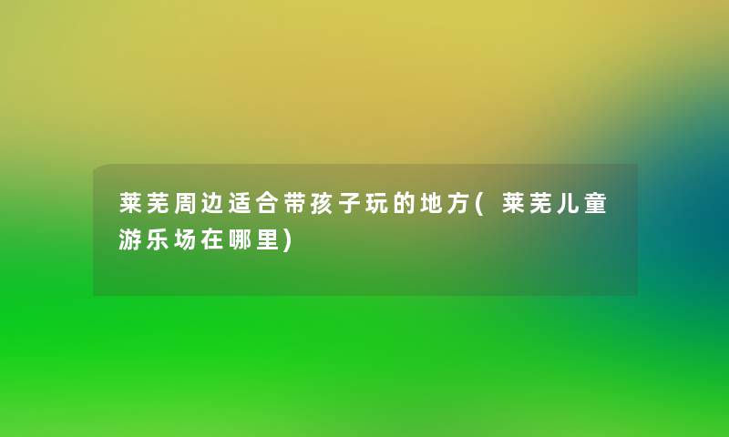 莱芜周边适合带孩子玩的地方(莱芜儿童游乐场在哪里)
