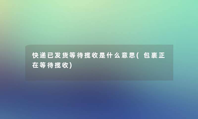 快递已发货等待揽收是什么意思(包裹正在等待揽收)