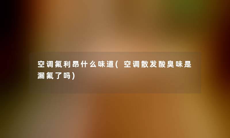 空调氟利昂什么味道(空调散发酸臭味是漏氟了吗)