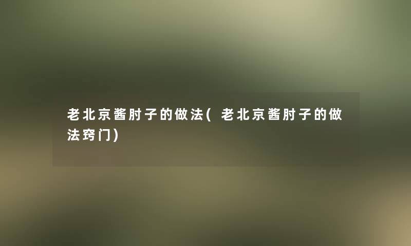 老北京酱肘子的做法(老北京酱肘子的做法窍门)