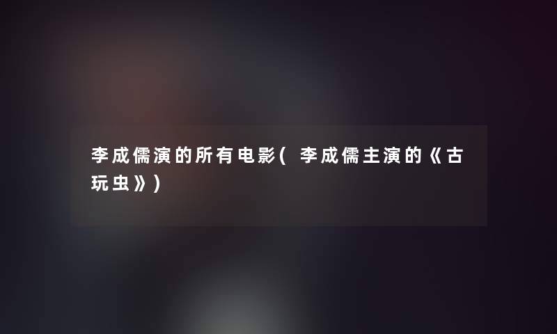 李成儒演的所有电影(李成儒主演的《古玩虫》)