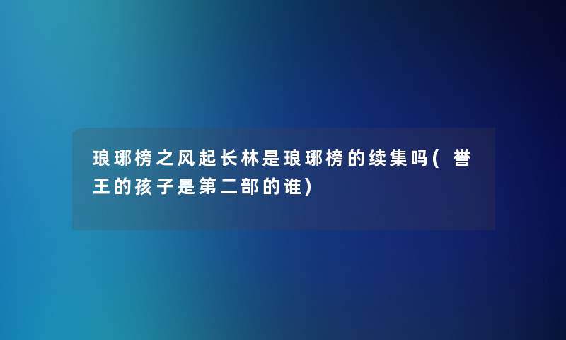 琅琊榜之风起长林是琅琊榜的续集吗(誉王的孩子是第二部的谁)