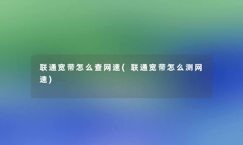 联通宽带怎么查网速(联通宽带怎么测网速)