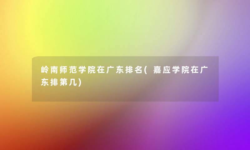 岭南师范学院在广东推荐(嘉应学院在广东排第几)